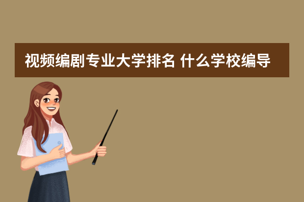 视频编剧专业大学排名 什么学校编导专业好？